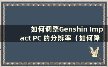 如何调整Genshin Impact PC 的分辨率（如何降低Genshin Impact 的分辨率）